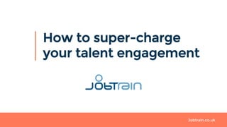 Jobtrain.co.uk
How to super-charge
your talent engagement
 