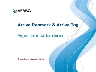 Arriva Danmark
de bedste rejseoplevelser i den kollektive trafik
Arriva Danmark & Arriva Tog
Vejen frem for karrieren
Århus den 4. november 2015
 