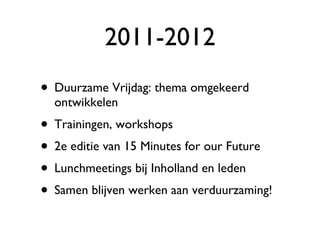 2011-2012 Duurzame Vrijdag: thema omgekeerd ontwikkelen Trainingen, workshops 2e editie van 15 Minutes for our Future Lunchmeetings bij Inholland en leden Samen blijven werken aan verduurzaming! 