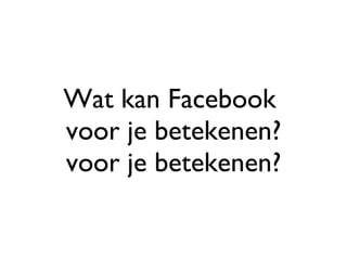 Wat kan Facebook  voor je betekenen? voor je betekenen? 