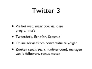 Twitter 3 Via het web, maar ook via losse programma’s Tweetdeck, Echofon, Seesmic Online services om conversatie te volgen Zoeken (zoals search.twitter.com), managen van je followers, status meten 