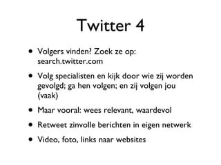 Twitter 4 Volgers vinden? Zoek ze op: search.twitter.com Volg specialisten en kijk door wie zij worden gevolgd; ga hen volgen; en zij volgen jou (vaak) Maar vooral: wees relevant, waardevol Retweet zinvolle berichten in eigen netwerk Video, foto, links naar websites 