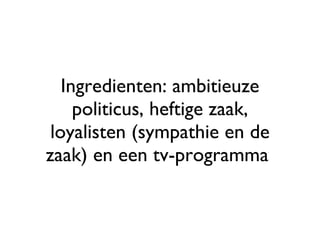 Ingredienten: ambitieuze politicus, heftige zaak, loyalisten (sympathie en de zaak) en een tv-programma  