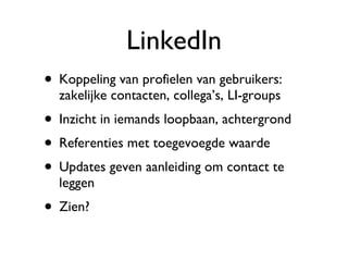 LinkedIn Koppeling van profielen van gebruikers: zakelijke contacten, collega’s, LI-groups Inzicht in iemands loopbaan, achtergrond Referenties met toegevoegde waarde Updates geven aanleiding om contact te leggen Zien? 