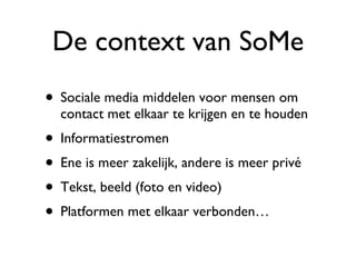 De context van SoMe Sociale media middelen voor mensen om contact met elkaar te krijgen en te houden Informatiestromen  Ene is meer zakelijk, andere is meer privé Tekst, beeld (foto en video) Platformen met elkaar verbonden…  