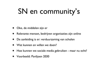 SN en community’s Oke, de middelen zijn er Relevante mensen, bedrijven organisaties zijn online De aanleiding is er: verduurzaming van scholen Wat kunnen en willen we doen? Hoe kunnen we sociale media gebruiken - maar nu echt? Voorbeeld: Paviljoen 2030 