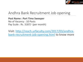 Andhra Bank Recruitment Job opening
Post Name : Part Time Sweeper
No of Vacancy : 10 Posts
Pay Scale : Rs. 3187/- (per month)
Visit: http://reach.urfaculty.com/2017/03/andhra-
bank-recruitment-job-opening.html to know more
 