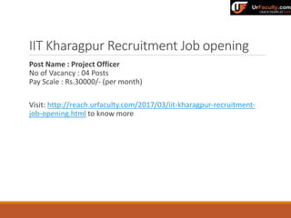 IIT Kharagpur Recruitment Job opening
Post Name : Project Officer
No of Vacancy : 04 Posts
Pay Scale : Rs.30000/- (per month)
Visit: http://reach.urfaculty.com/2017/03/iit-kharagpur-recruitment-
job-opening.html to know more
 