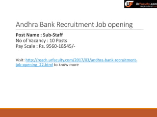 Andhra Bank Recruitment Job opening
Post Name : Sub-Staff
No of Vacancy : 10 Posts
Pay Scale : Rs. 9560-18545/-
Visit: http://reach.urfaculty.com/2017/03/andhra-bank-recruitment-
job-opening_22.html to know more
 