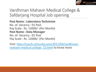 Vardhman Mahavir Medical College &
Safdarjang Hospital Job opening
Post Name : Laboratory Technician
No. of Vacancy : 01 Post
Pay Scale : Rs. 15000/- (Per Month)
Post Name : Data Manager
No. of Vacancy : 01 Post
Pay Scale : Rs. 12000/- (Per Month)
Visit: http://reach.urfaculty.com/2017/03/vardhman-
mahavir-medical-college_22.html to know more
 