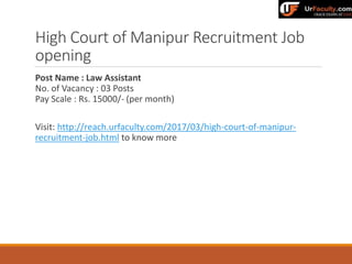 High Court of Manipur Recruitment Job
opening
Post Name : Law Assistant
No. of Vacancy : 03 Posts
Pay Scale : Rs. 15000/- (per month)
Visit: http://reach.urfaculty.com/2017/03/high-court-of-manipur-
recruitment-job.html to know more
 