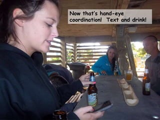 Now that‟s hand-eye
coordination! Text and drink!
 