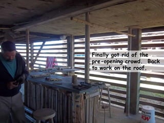 Finally got rid of the
pre-opening crowd. Back
to work on the roof.
 