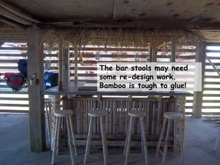 The bar stools may need
some re-design work.
Bamboo is tough to glue!
 