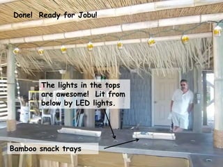 Bamboo snack trays
The lights in the tops
are awesome! Lit from
below by LED lights.
Done! Ready for Jobu!
 
