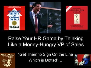 Raise Your HR Game by Thinking Like a Money-Hungry VP of Sales “Get Them to Sign On the Line Which is Dotted”… 