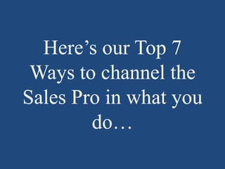Here’s our Top 7 Ways to channel the Sales Pro in what you do…<br />