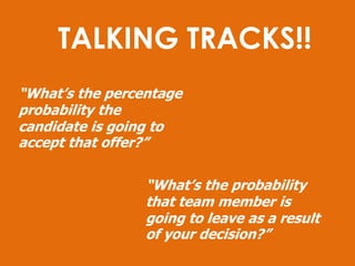 TALKING TRACKS!!<br />“What’s the percentage probability the candidate is going to accept that offer?”<br />“What’s the pr...