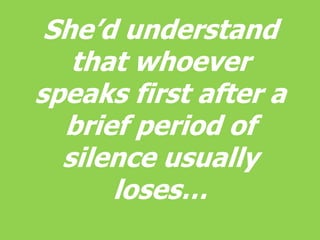 She’d understand that whoever speaks first after a brief period of silence usually loses…<br />