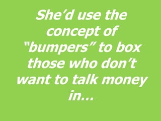 She’d use the concept of “bumpers” to box those who don’t want to talk money in…<br />