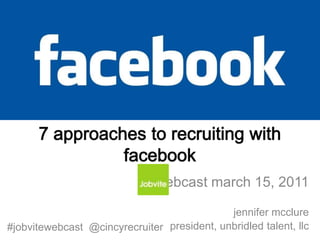 7 approaches to recruiting with facebook webcast march 15, 2011 jennifer mcclure  president, unbridled talent, llc #jobvitewebcast  @cincyrecruiter  