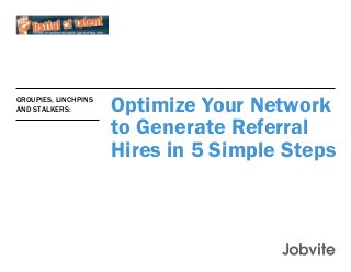 Optimize Your Network
to Generate Referral
Hires in 5 Simple Steps
Groupies, Linchpins
and Stalkers:
 