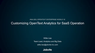 ANA-305 | OPENTEXT ENTERPRISE WORLD 16’
Customizing OpenText Analytics for SaaS Operation
Willie Liao
Team Lead, Analytics and Big Data
willie.liao@jobvite-inc.com
 