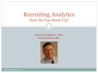Recruiting Analytics
                        How Do You Stack Up?


                          DAVID EARLE, CEO
                           STAFFING.ORG




STAFFING.ORG © 2011
 