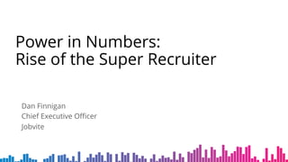 Power in Numbers:
Rise of the Super Recruiter
Dan Finnigan
Chief Executive Oﬃcer
Jobvite
 