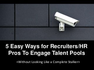 5 Easy Ways for Recruiters/HR
Pros To Engage Talent Pools
<Without Looking Like a Complete Stalker>

 