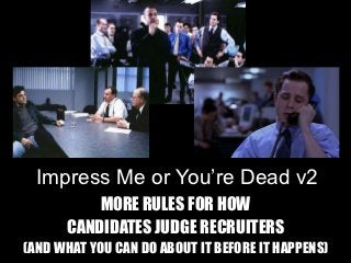 Impress Me or You’re Dead v2
          MORE RULES FOR HOW
      CANDIDATES JUDGE RECRUITERS
(AND WHAT YOU CAN DO ABOUT IT BEFORE IT HAPPENS)
 