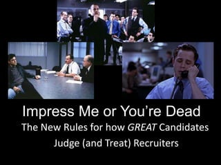 Impress Me or You’re Dead
The New Rules for how GREAT Candidates
      Judge (and Treat) Recruiters
 