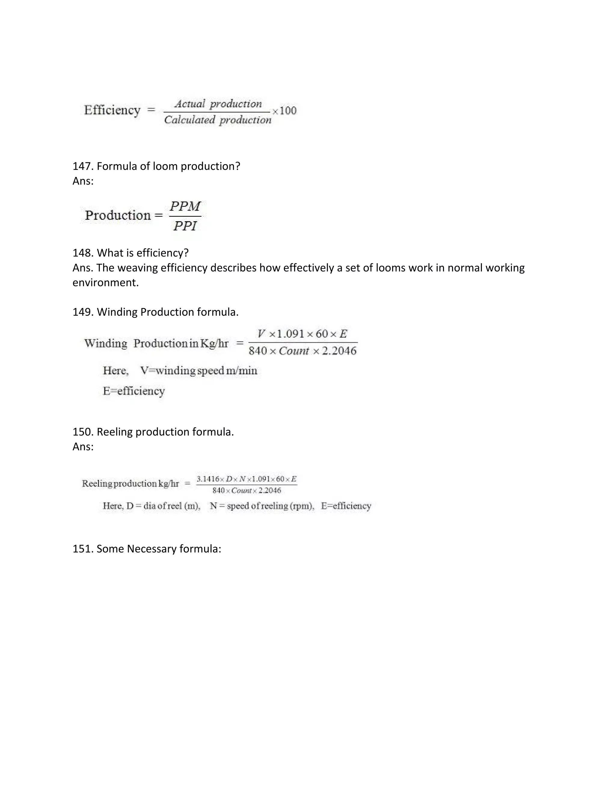 147. Formula of loom production?
Ans:
148. What is efficiency?
Ans. The weaving efficiency describes how effectively a set of looms work in normal working
environment.
149. Winding Production formula.
150. Reeling production formula.
Ans:
151. Some Necessary formula:
 
