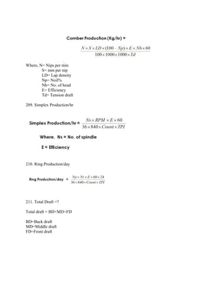 Where, N= Nips per min
S= mm per nip
LD= Lap density
Np= Noil%
Nh= No. of head
E= Efficiency
Td= Tension draft
209. Simplex Production/hr
210. Ring Production/day
211. Total Draft =?
Total draft = BD×MD×FD
BD=Back draft
MD=Middle draft
FD=Front draft
 