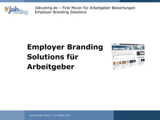 Jobvoting.de | Berlin | 15. Oktober 2014
Jobvoting.de – First Mover für Arbeitgeber Bewertungen
Employer Branding Solutions
Employer Branding
Solutions für
Arbeitgeber
 