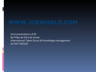 Intro presentation of ID By Filipe da Silva de Sousa International Talent Scout & Knowledge management  At FIAT GROUP 