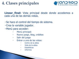 Linear_final:  Vista principal desde donde accedemos a cada una de las demás vistas. Se hace el control del tiempo de sistema. Crea la variable jugador. Menú para acceder: Menú principal:  Nuevo juego, blog, créditos Salir del juego  Entrar a una de las vistas:  Centro de la aldea Vista de la aldea Estadísticas Informes 