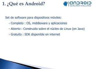 Set de software para dispositivos móviles: - Completo : OS, middleware y aplicaciones - Abierto : Construido sobre el núcleo de Linux (en Java)  - Gratuito : SDK disponible en internet 