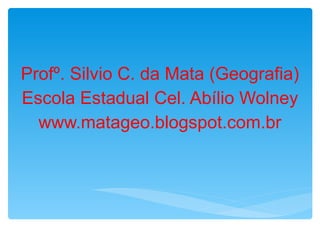 Profº. Silvio C. da Mata (Geografia) Escola Estadual Cel. Abílio Wolney www.matageo.blogspot.com.br 