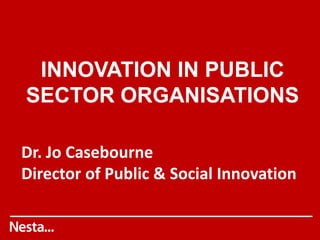 INNOVATION IN PUBLIC
SECTOR ORGANISATIONS
Dr. Jo Casebourne
Director of Public & Social Innovation
 