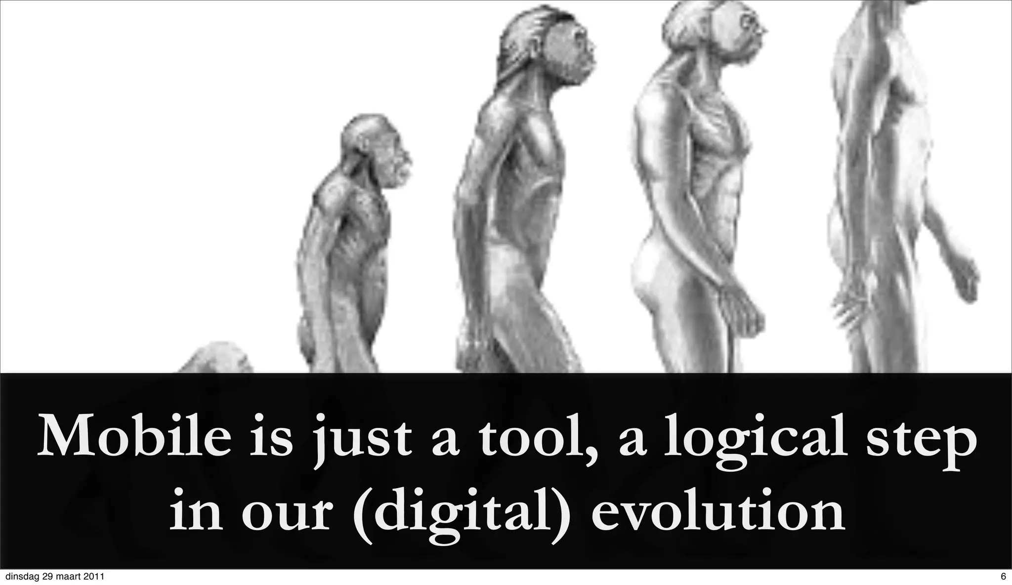 Mobile is just a tool, a logical step
         in our (digital) evolution
dinsdag 29 maart 2011                         6
 
