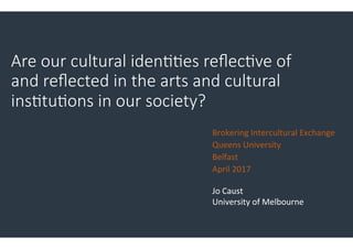 Are  our  cultural  iden..es  reﬂec.ve  of  
and  reﬂected  in  the  arts  and  cultural  
ins.tu.ons  in  our  society?  

Brokering	
  Intercultural	
  Exchange	
  
Queens	
  University	
  	
  
Belfast	
  
April	
  2017	
  
Jo	
  Caust	
  
University	
  of	
  Melbourne	
  
	
  
 