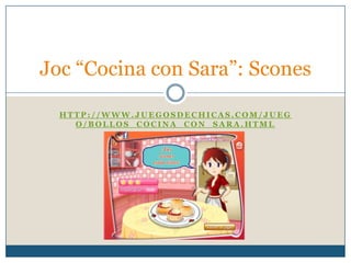Joc “Cocina con Sara”: Scones
HTTP://WWW.JUEGOSDECHICAS.COM/JUEG
O/BOLLOS_COCINA_CON_SARA.HTML

 