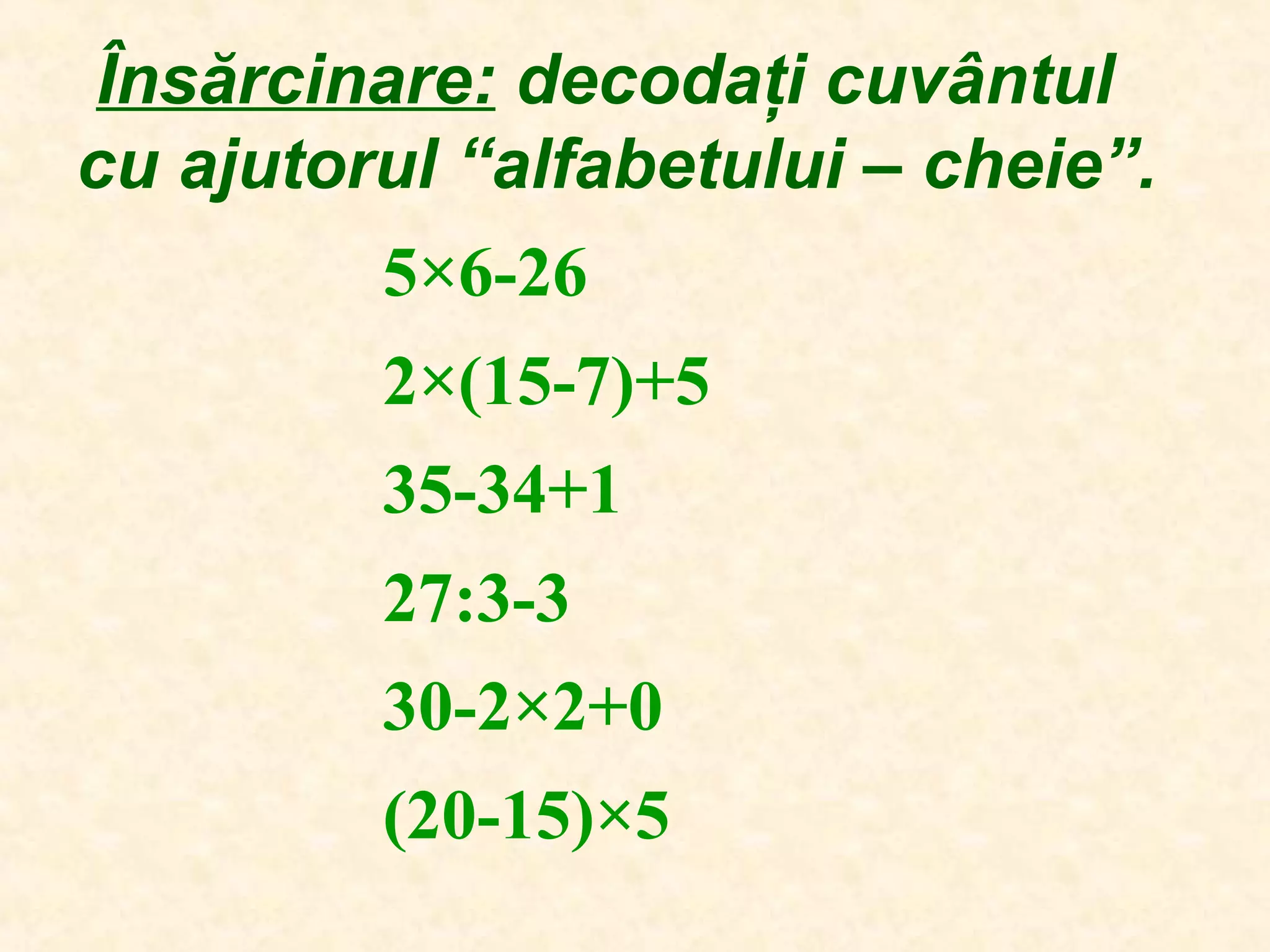 Însărcinare: decodaţi cuvântul
cu ajutorul “alfabetului – cheie”.
5×6-26
2×(15-7)+5
35-34+1
27:3-3
30-2×2+0
(20-15)×5
 