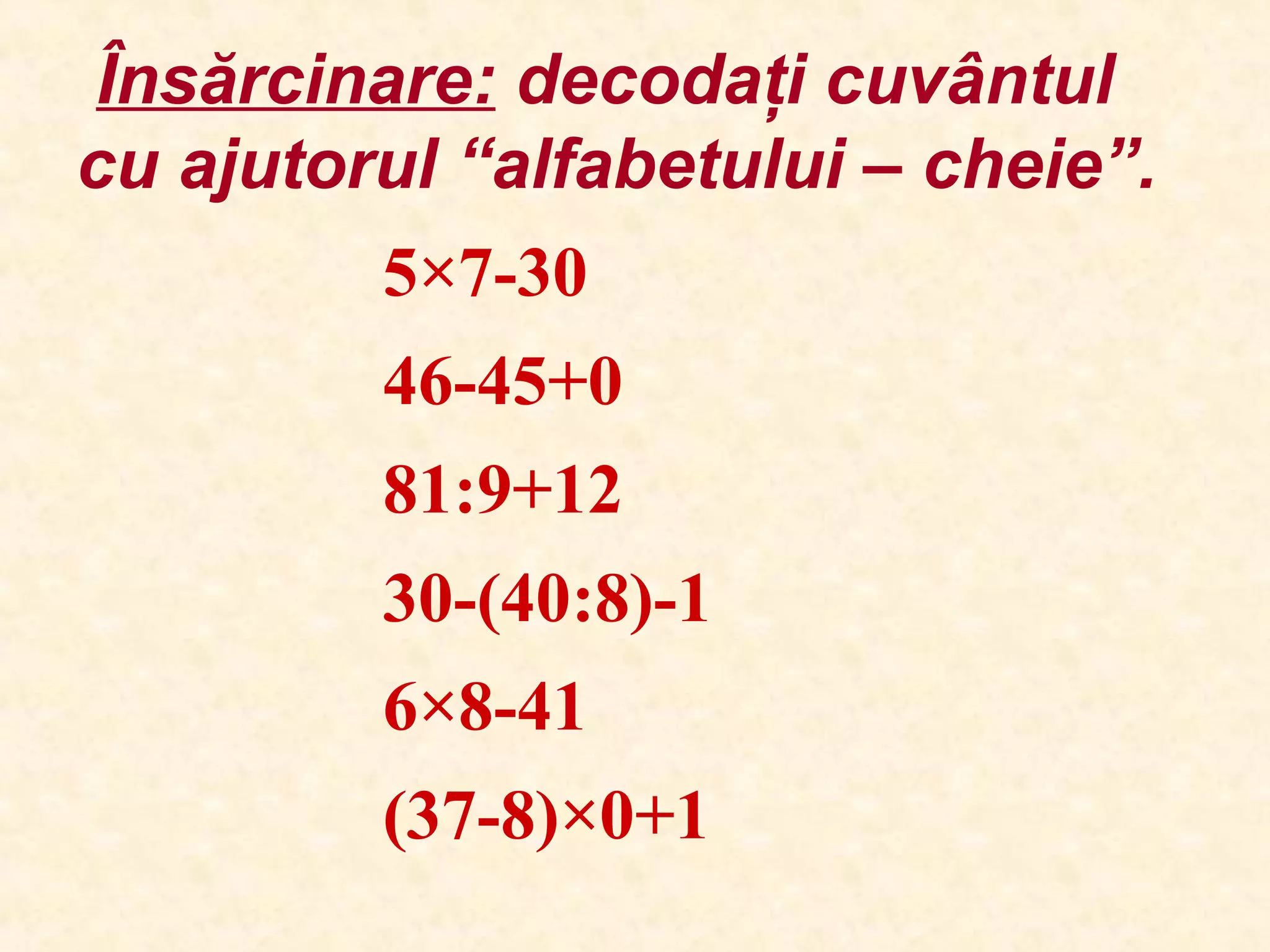 Însărcinare: decodaţi cuvântul
cu ajutorul “alfabetului – cheie”.
5×7-30
46-45+0
81:9+12
30-(40:8)-1
6×8-41
(37-8)×0+1
 