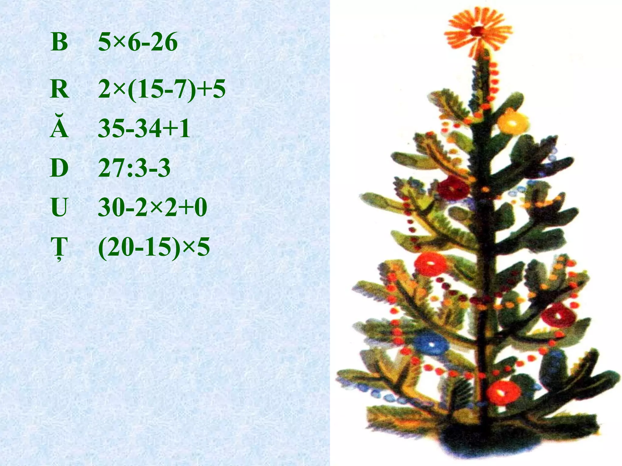 B 5×6-26
R 2×(15-7)+5
Ă 35-34+1
D 27:3-3
U 30-2×2+0
Ţ (20-15)×5
 