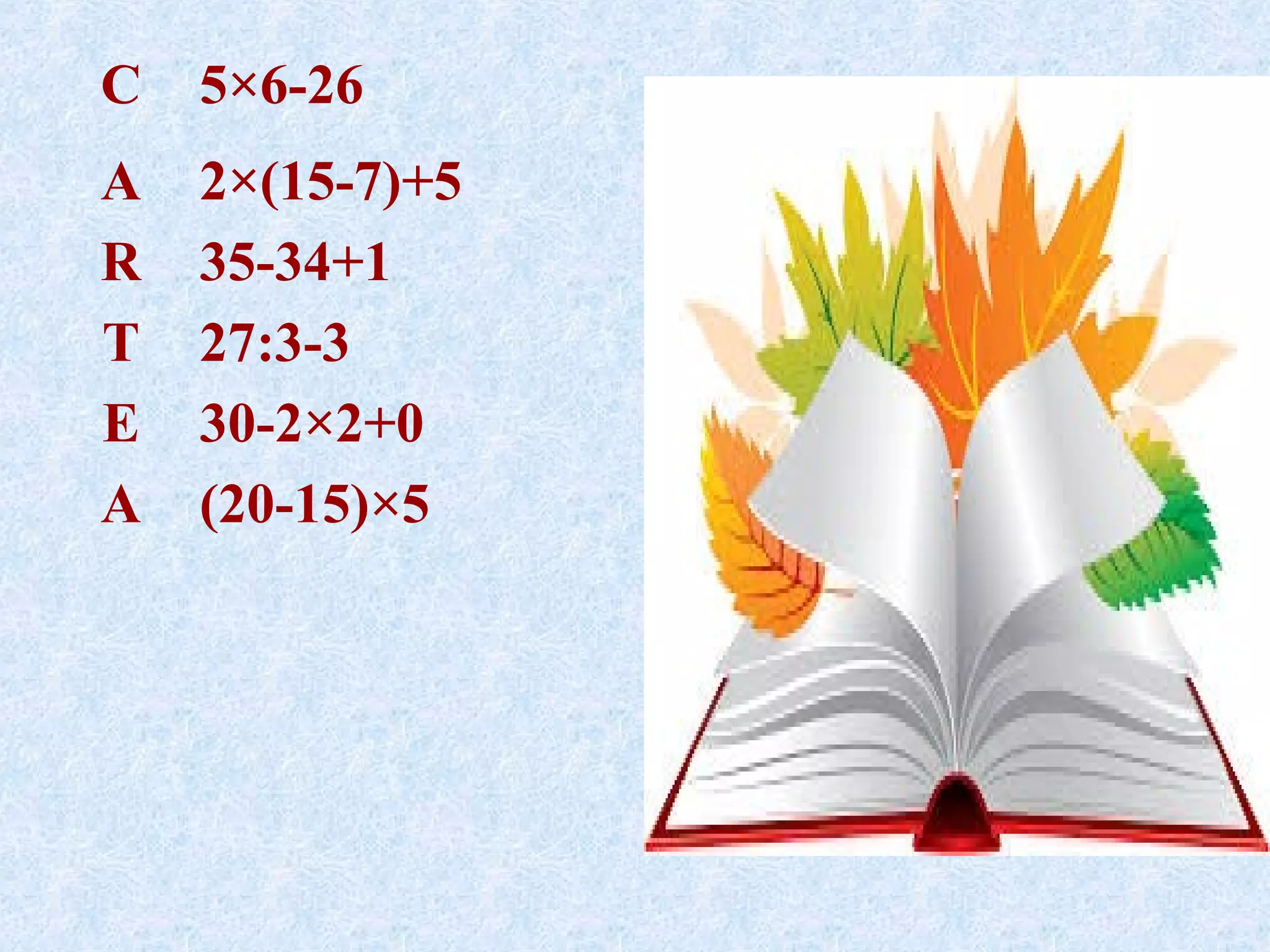 C 5×6-26
A 2×(15-7)+5
R 35-34+1
T 27:3-3
E 30-2×2+0
A (20-15)×5
 