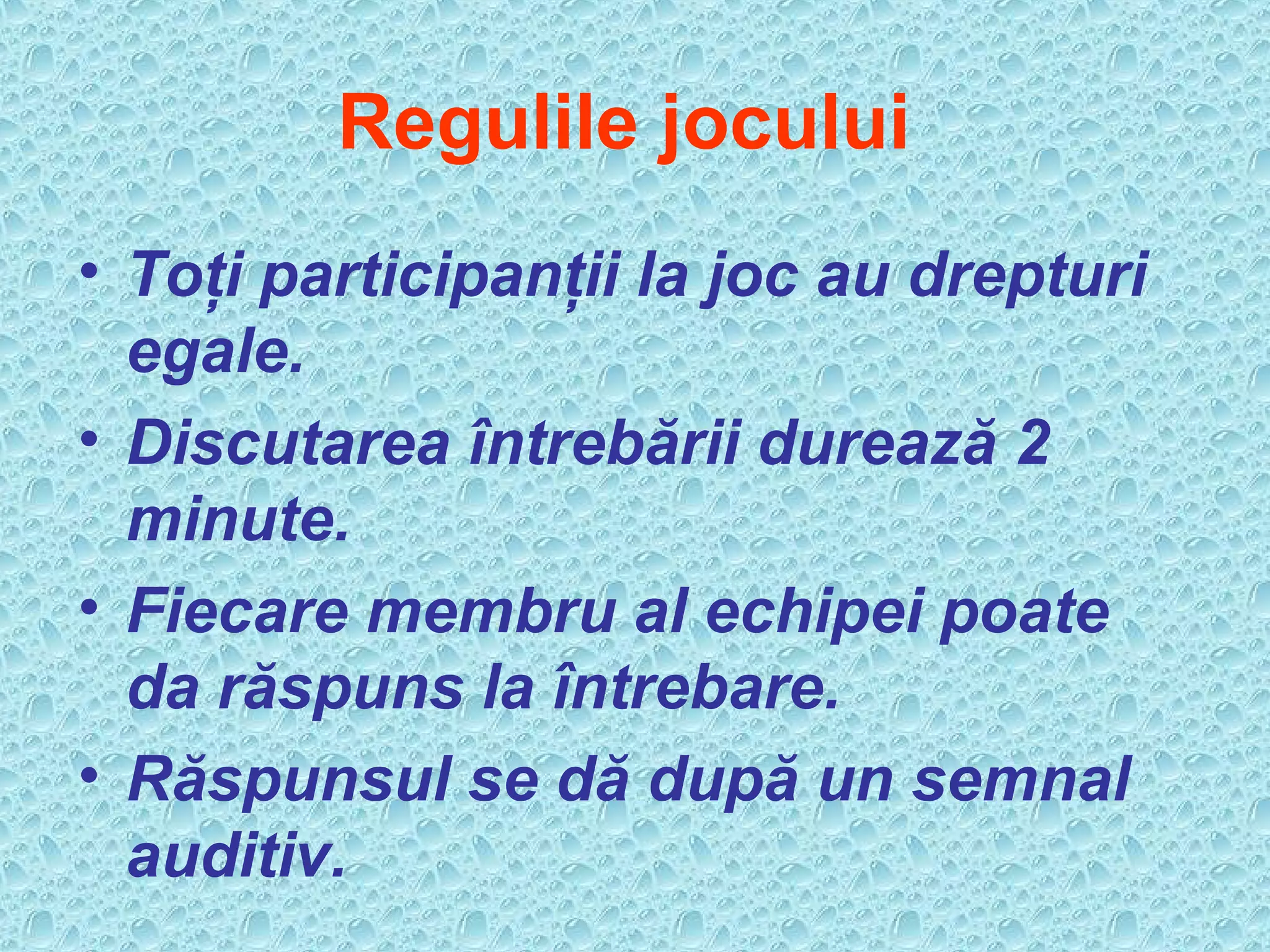 Regulile jocului
• Toţi participanţii la joc au drepturi
egale.
• Discutarea întrebării durează 2
minute.
• Fiecare membru al echipei poate
da răspuns la întrebare.
• Răspunsul se dă după un semnal
auditiv.
 