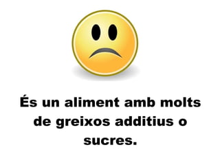 És un aliment amb molts de greixos additius o sucres. 