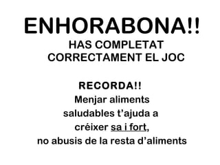 ENHORABONA!!  HAS COMPLETAT CORRECTAMENT EL JOC RECORDA!!  Menjar aliments saludables t’ajuda a  créixer  sa i fort , no abusis de la resta d’aliments 